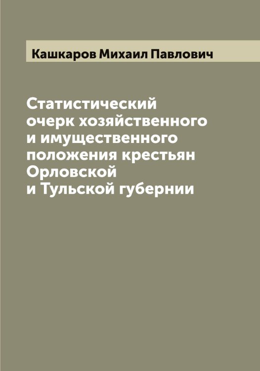 Обложка книги «Статистический очерк хозяйственного и имущественного положения крестьян Орловской и Тульской губернии» — Кашкаров Михаил Павлович, ISBN 9785519887502