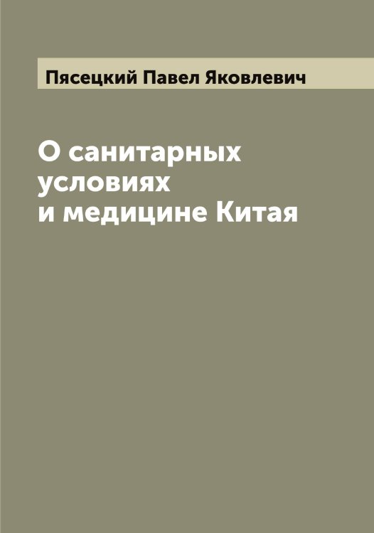 О санитарных условиях и медицине Китая Обложка книги «О санитарных условиях и медицине Китая» — Пясецкий Павел Яковлевич, ISBN 9785519800884