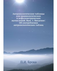 Антропологические таблицы для краниологических и кефалометрических вычислений. Вып. 1. Введение: Об употреблении антропологических таблиц