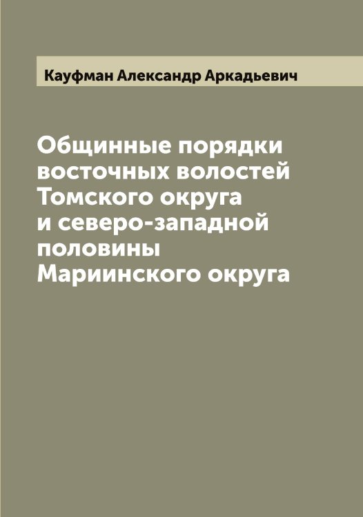 Обложка книги «Общинные порядки восточных волостей Томского округа и северо-западной половины Мариинского округа» — Кауфман Александр Аркадьевич, ISBN 9785519886802