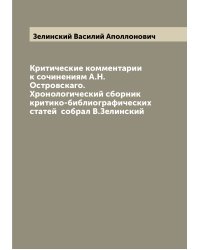 Критические комментарии к сочинениям А.Н.Островскаго. Хронологический сборник критико-библиографических статей  собрал В.Зелинский