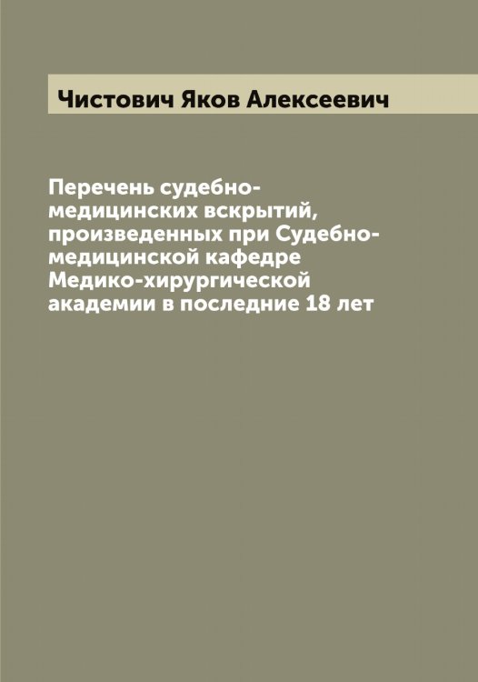 Обложка книги «Перечень судебно-медицинских вскрытий, произведенных при Судебно-медицинской кафедре Медико-хирургической академии в последние 18 лет» — Чистович Яков Алексеевич, ISBN 9785521303243