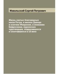 Жизнь святых благоверных князя Петра, в иноках Давида и княгини Февронии, в инокинях Евфросинии, муромских чудотворцев, подвизавшихся и скончавшихся в 13 веке