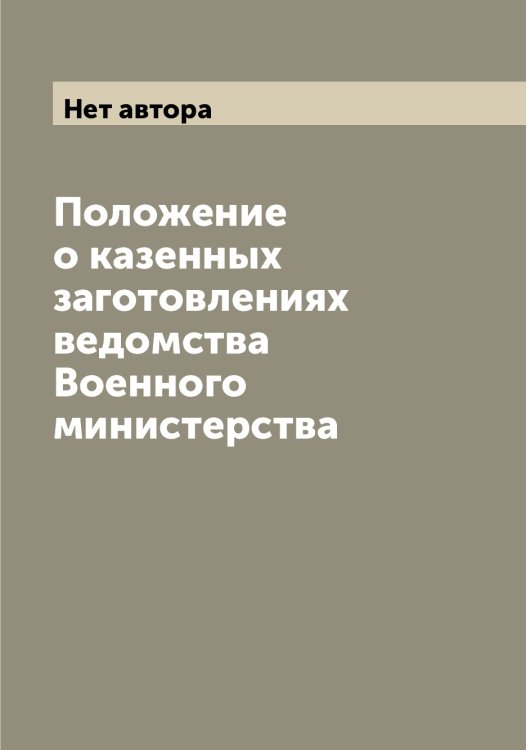 Обложка книги «Положение о казенных заготовлениях ведомства Военного министерства» — Нет автора, ISBN 9785519815048