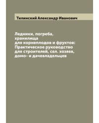Ледники, погреба, хранилища для корнеплодов и фруктов: Практическое руководство для строителей, сел. хозяев, домо- и дачевладельцев