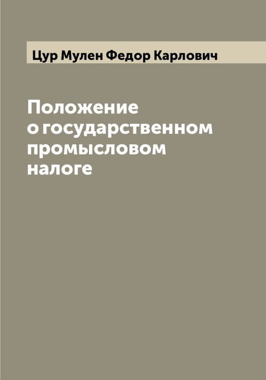 Обложка книги «Положение о государственном промысловом налоге» — Цур Мулен Федор Карлович, ISBN 9785521296408