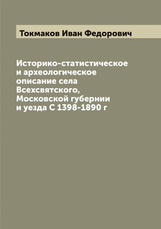 Обложка книги «Историко-статистическое и археологическое описание села Всехсвятского, Московской губернии и уезда С 1398-1890 г» — Токмаков Иван Федорович, ISBN 9785519769808