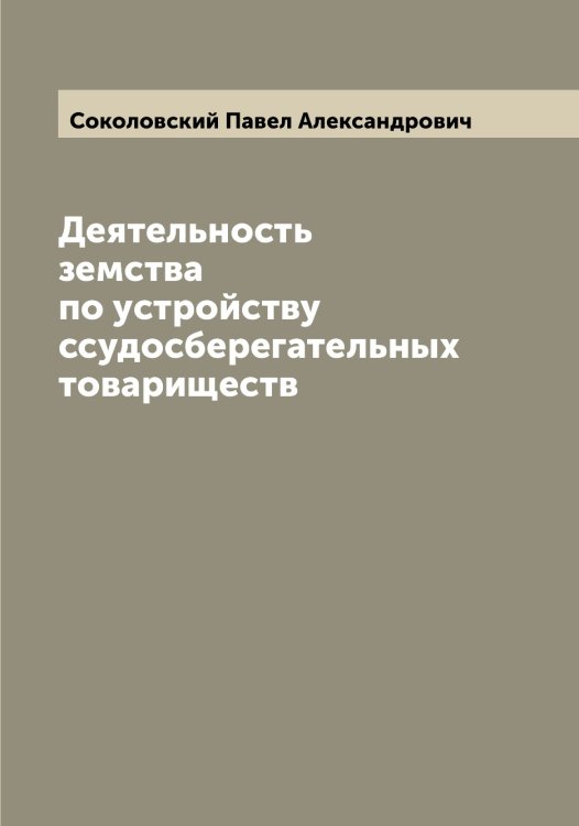 Обложка книги «Деятельность земства по устройству ссудосберегательных товариществ» — Соколовский Павел Александрович, ISBN 9785519746144