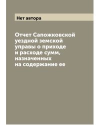 Отчет Сапожковской уездной земской управы о приходе и расходе сумм, назначенных на содержание ее