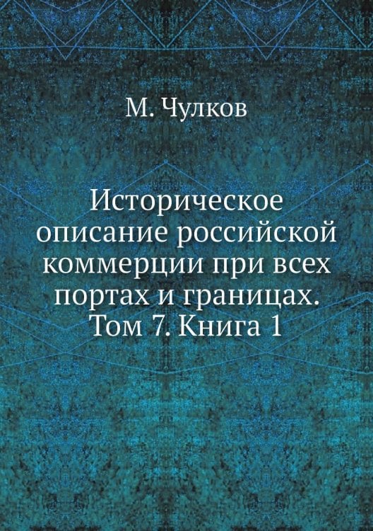 Историческое описание российской коммерции при всех портах и границах. Том 7. Книга 1
