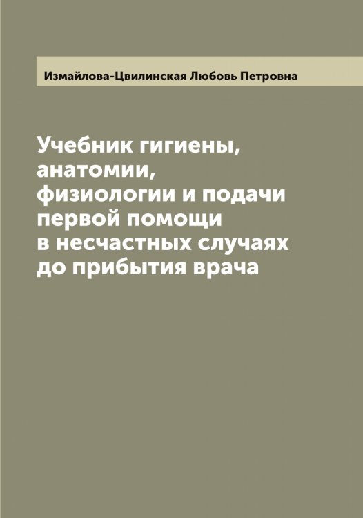 Обложка книги «Учебник гигиены, анатомии, физиологии и подачи первой помощи в несчастных случаях до прибытия врача» — Измайлова-Цвилинская Любовь Петровна, ISBN 9785519869065