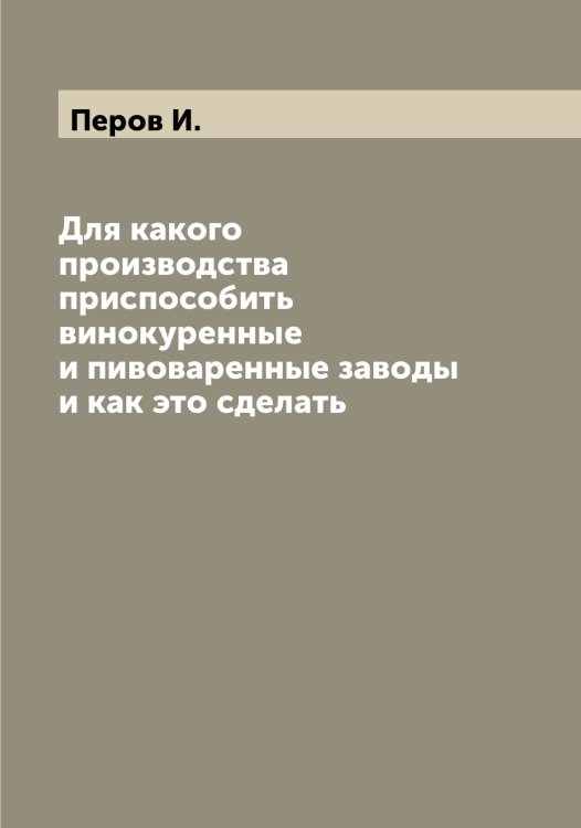 Обложка книги «Для какого производства приспособить винокуренные и пивоваренные заводы и как это сделать» — Перов И., ISBN 9785521277674