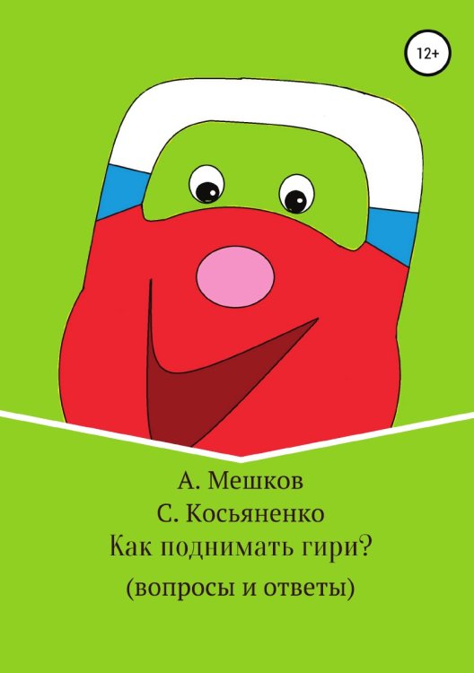 Обложка книги «Как поднимать гири? (вопросы и ответы)» — Сергей Косьяненко; Алексей Мешков, ISBN 9785532081864