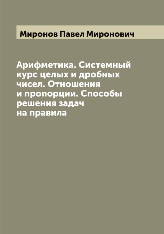 Обложка книги «Арифметика. Системный курс целых и дробных чисел. Отношения и пропорции. Способы решения задач на правила» — Миронов Павел Миронович, ISBN 9785519967631
