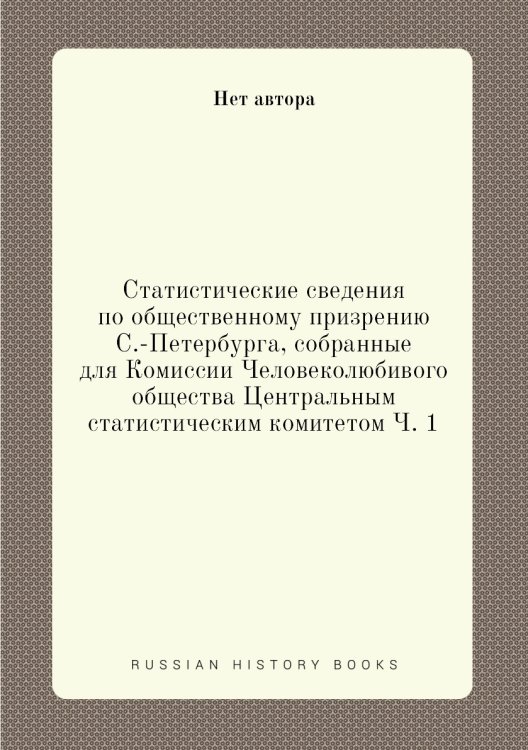 Статистические сведения по общественному призрению С.-Петербурга, собранные для Комиссии Человеколюбивого общества Центральным статистическим комитетом Ч. 1
