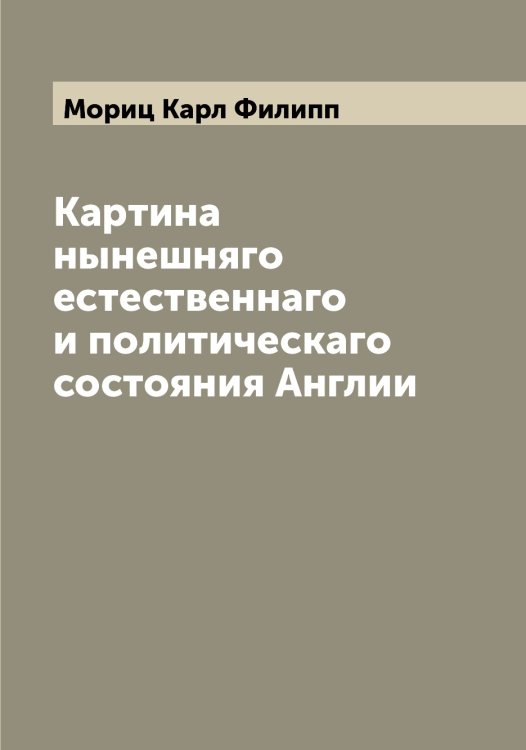 Обложка книги «Картина нынешняго естественнаго и политическаго состояния Англии» — Мориц Карл Филипп, ISBN 9785519974509