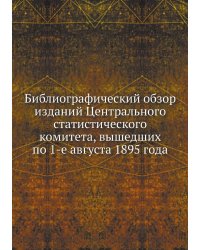 Библиографический обзор изданий Центрального статистического комитета, вышедших по 1-е августа 1895 года