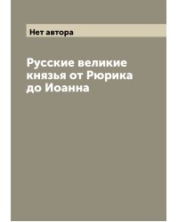 Русские великие князья от Рюрика до Иоанна