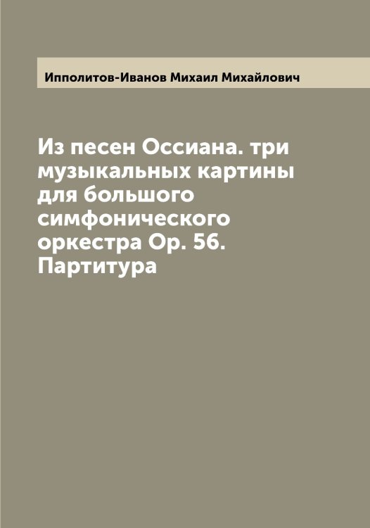 Обложка книги «Из песен Оссиана. три музыкальных картины для большого симфонического оркестра Ор. 56. Партитура» — Ипполитов-Иванов Михаил Михайлович, ISBN 9785519873284