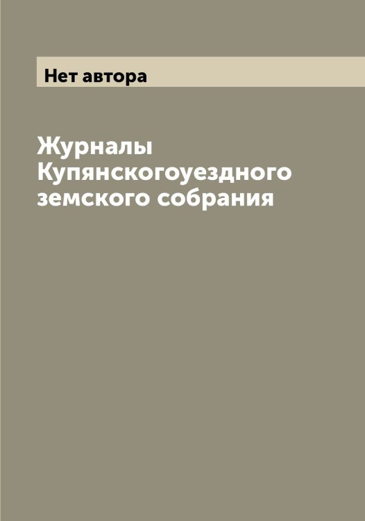 Обложка книги «Журналы Купянскогоуездного земского собрания» — Нет автора, ISBN 9785519918589