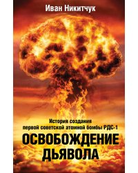 Освобождение Дьявола. История создания первой советской атомной бомбы РДС1
