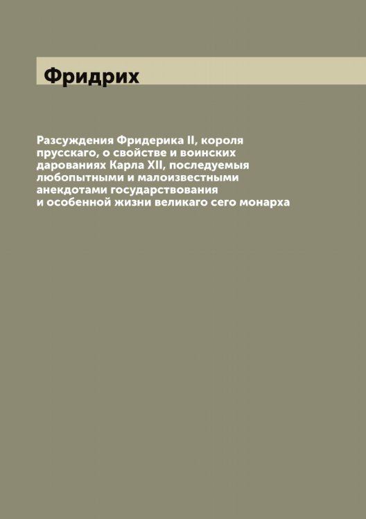 Разсуждения Фридерика II, короля прусскаго, о свойстве и воинских дарованиях Карла XII, последуемыя любопытными и малоизвестными анекдотами государствования и особенной жизни великаго сего монарха Обложка книги «Разсуждения Фридерика II, короля прусскаго, о свойстве и воинских дарованиях Карла XII, последуемыя любопытными и малоизвестными анекдотами государствования и особенной жизни великаго сего монарха» — Фридрих, ISBN 9785521287123