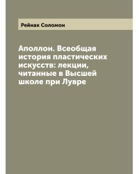 Аполлон. Всеобщая история пластических искусств: лекции, читанные в Высшей школе при Лувре