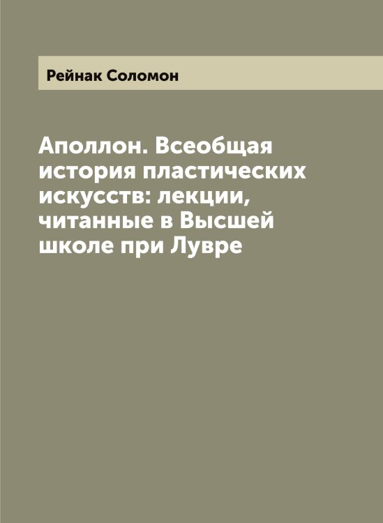 Обложка книги «Аполлон. Всеобщая история пластических искусств: лекции, читанные в Высшей школе при Лувре» — Рейнак Соломон, ISBN 9785519804738