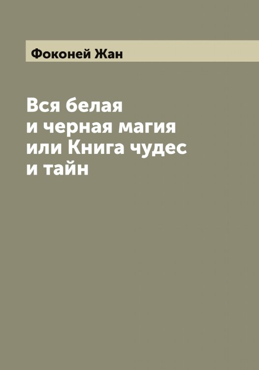 Вся белая и черная магия или Книга чудес и тайн Обложка книги «Вся белая и черная магия или Книга чудес и тайн» — Фоконей Жан, ISBN 9785521284894