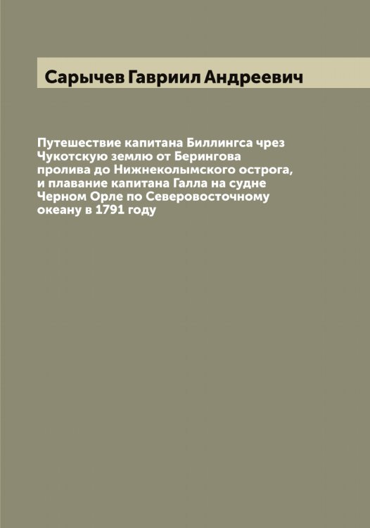Обложка книги «Путешествие капитана Биллингса чрез Чукотскую землю от Берингова пролива до Нижнеколымского острога, и плавание капитана Галла на судне Черном Орле по Северовосточному океану в 1791 году» — Сарычев Гавриил Андреевич, ISBN 9785519849296