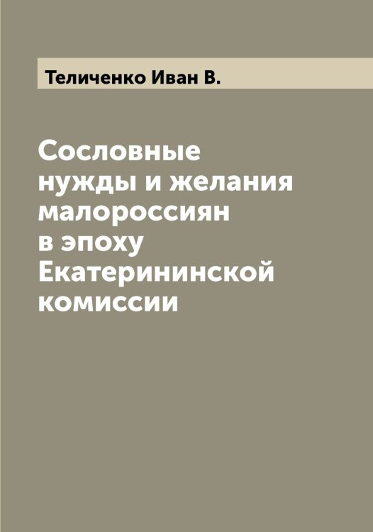 Обложка книги «Сословные нужды и желания малороссиян в эпоху Екатерининской комиссии» — Теличенко Иван В., ISBN 9785519764414