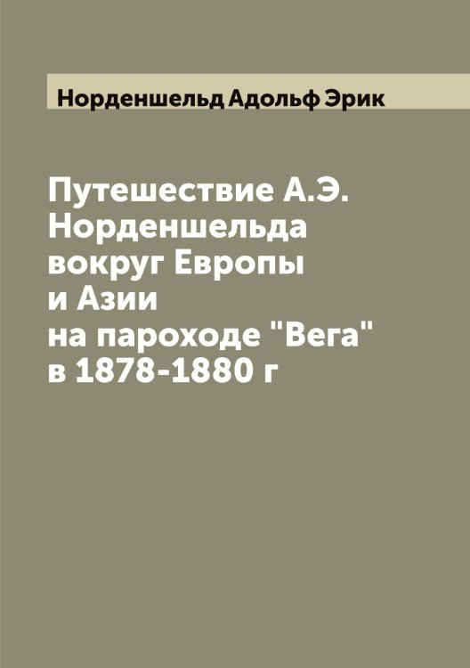 Обложка книги «Путешествие А.Э. Норденшельда вокруг Европы и Азии на пароходе "Вега" в 1878-1880 г» — Норденшельд Адольф Эрик, ISBN 9785521256808