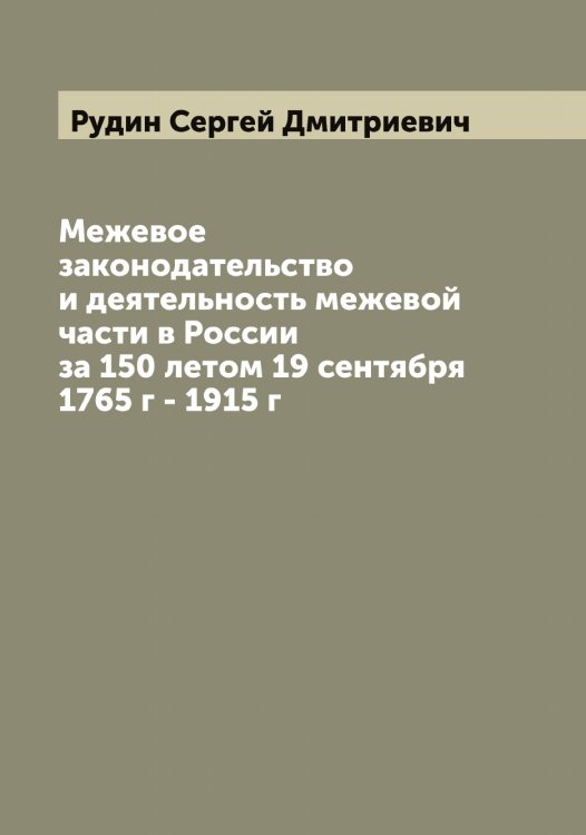 Обложка книги «Межевое законодательство и деятельность межевой части в России за 150 летом 19 сентября 1765 г - 1915 г» — Рудин Сергей Дмитриевич, ISBN 9785519837842