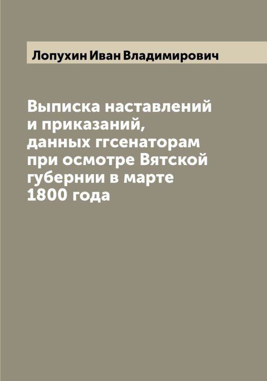 Обложка книги «Выписка наставлений и приказаний, данных ггсенаторам при осмотре Вятской губернии в марте 1800 года» — Лопухин Иван Владимирович, ISBN 9785519939188