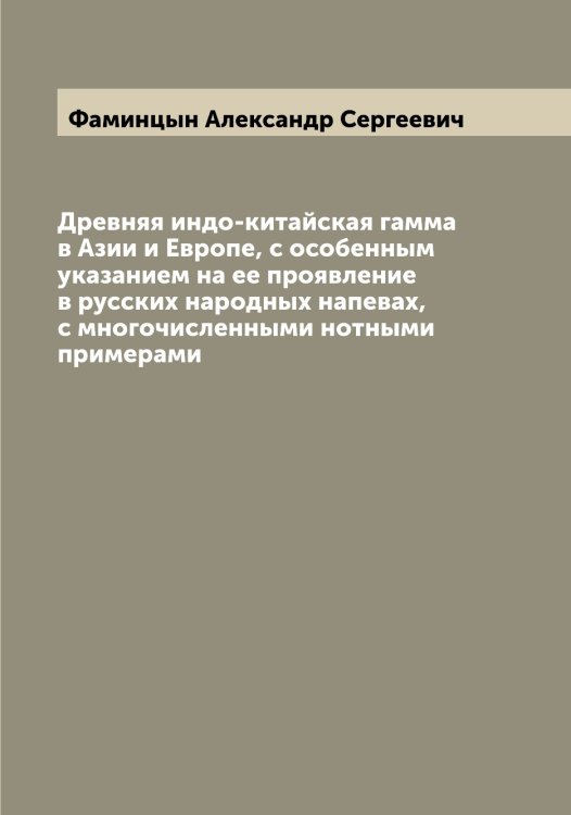 Обложка книги «Древняя индо-китайская гамма в Азии и Европе, с особенным указанием на ее проявление в русских народных напевах, с многочисленными нотными примерами» — Фаминцын Александр Сергеевич, ISBN 9785519786560