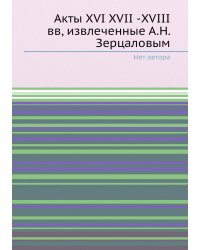 Акты XVI XVII -XVIII вв, извлеченные А.Н. Зерцаловым