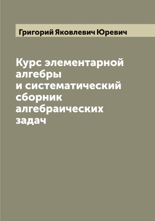 Обложка книги «Курс элементарной алгебры и систематический сборник алгебраических задач» — Григорий Яковлевич Юревич, ISBN 9785521394425