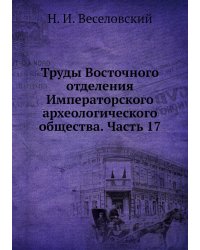 Труды Восточного отделения Императорского археологического общества. Часть 17
