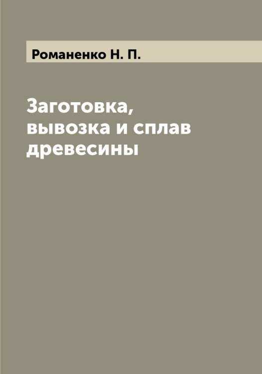 Обложка книги «Заготовка, вывозка и сплав древесины» — Романенко Н. П., ISBN 9785519811194