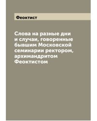 Слова на разные дни и случаи, говоренные бывшим Московской семинарии ректором, архимандритом Феоктистом