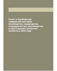 Отчет о Симбирской губернской выставке полеводства, садоводства, огородничества, цветоводства и крестьянских хуторских хозяйств в 1910 году