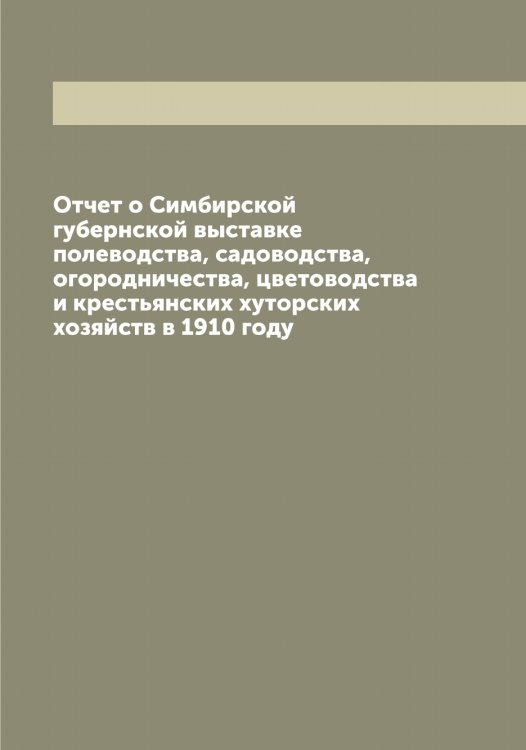 Обложка книги «Отчет о Симбирской губернской выставке полеводства, садоводства, огородничества, цветоводства и крестьянских хуторских хозяйств в 1910 году» — Нет автора, ISBN 9785519735001