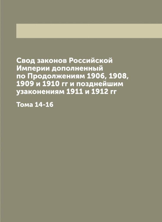 Свод законов Российской Империи дополненный по Продолжениям 1906, 1908, 1909 и 1910 гг и позднейшим узаконениям 1911 и 1912 гг Обложка книги «Свод законов Российской Империи дополненный по Продолжениям 1906, 1908, 1909 и 1910 гг и позднейшим узаконениям 1911 и 1912 гг» — Нет автора, ISBN 9785519827287