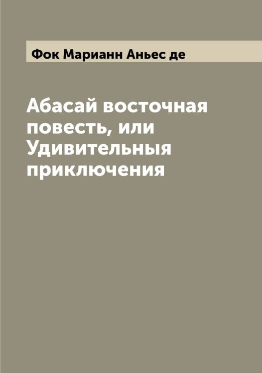 Обложка книги «Абасай восточная повесть, или Удивительныя приключения» — Фок Марианн Аньес де, ISBN 9785521284788