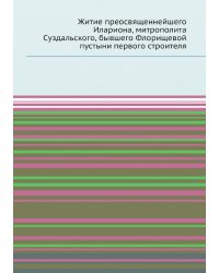 Житие преосвященнейшего Илариона, митрополита Суздальского, бывшего Флорищевой пустыни первого строителя