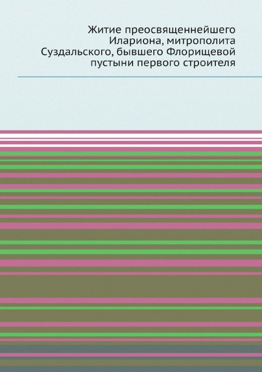 Житие преосвященнейшего Илариона, митрополита Суздальского, бывшего Флорищевой пустыни первого строителя