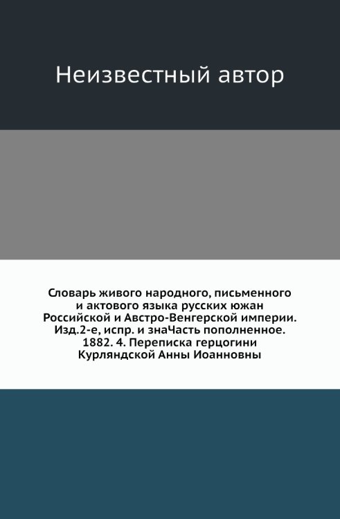 Словарь живого народного, письменного и актового языка русских южан Российской и Австро-Венгерской империи. Изд.2-е, испр. и знаЧасть пополненное. 1882. 4. Переписка герцогини Курляндской Анны Иоанновны