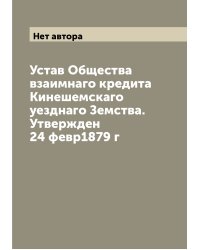 Устав Общества взаимнаго кредита Кинешемскаго уезднаго Земства. Утвержден 24 февр1879 г
