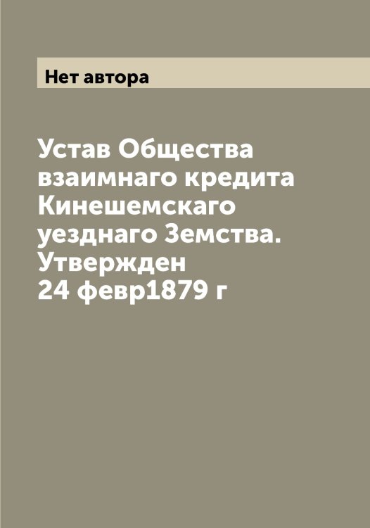Обложка книги «Устав Общества взаимнаго кредита Кинешемскаго уезднаго Земства. Утвержден 24 февр1879 г» — Нет автора, ISBN 9785519890380