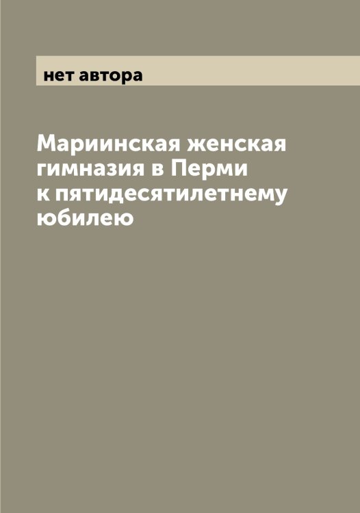 Обложка книги «Мариинская женская гимназия в Перми к пятидесятилетнему юбилею» — нет автора, ISBN 9785521277636